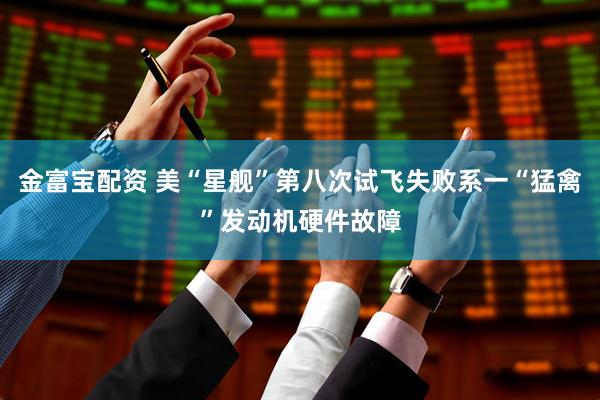 金富宝配资 美“星舰”第八次试飞失败系一“猛禽”发动机硬件故障