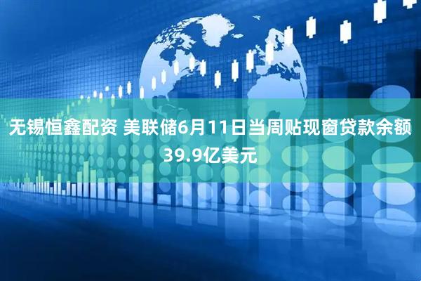 无锡恒鑫配资 美联储6月11日当周贴现窗贷款余额39.9亿美元