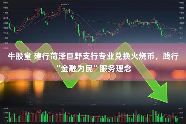 牛股堂 建行菏泽巨野支行专业兑换火烧币，践行“金融为民”服务理念