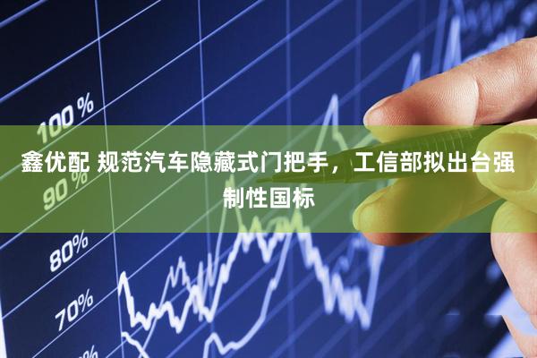 鑫优配 规范汽车隐藏式门把手，工信部拟出台强制性国标