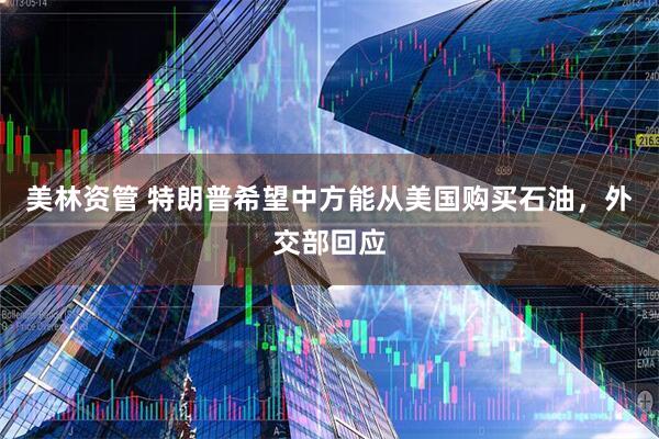 美林资管 特朗普希望中方能从美国购买石油，外交部回应