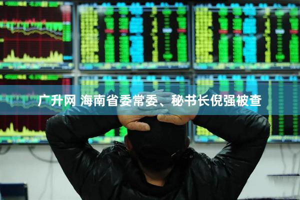 广升网 海南省委常委、秘书长倪强被查
