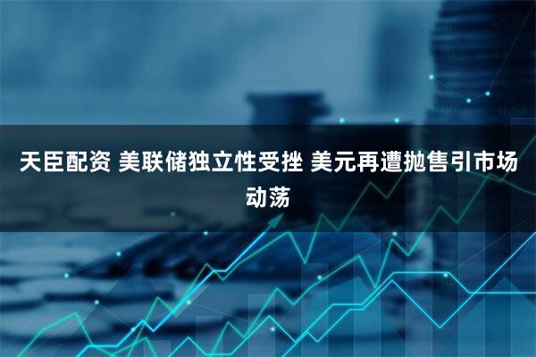 天臣配资 美联储独立性受挫 美元再遭抛售引市场动荡