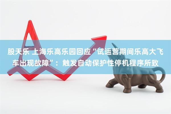 股天乐 上海乐高乐园回应“试运营期间乐高大飞车出现故障”：触发自动保护性停机程序所致