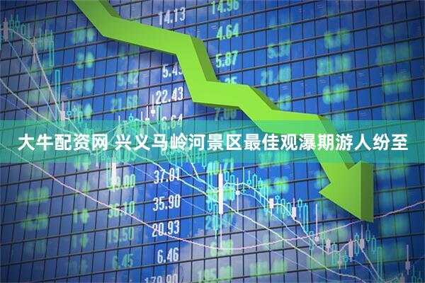 大牛配资网 兴义马岭河景区最佳观瀑期游人纷至
