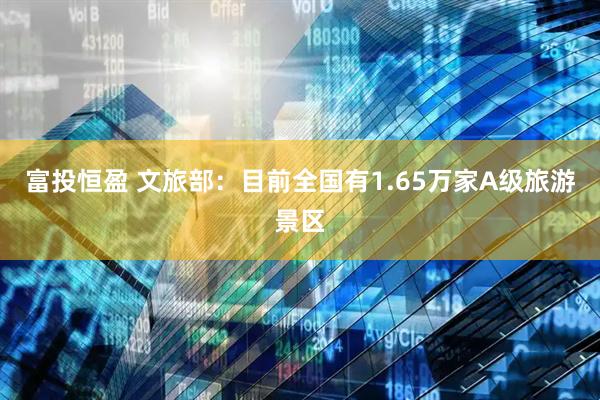 富投恒盈 文旅部：目前全国有1.65万家A级旅游景区