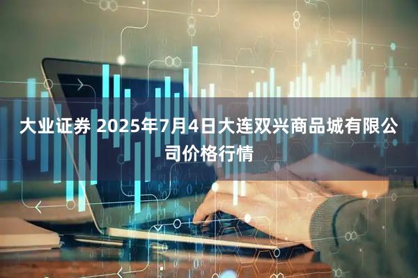 大业证券 2025年7月4日大连双兴商品城有限公司价格行情
