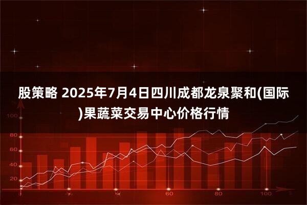 股策略 2025年7月4日四川成都龙泉聚和(国际)果蔬菜交易中心价格行情