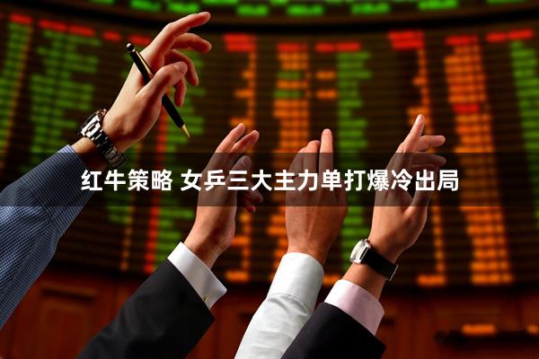 红牛策略 女乒三大主力单打爆冷出局