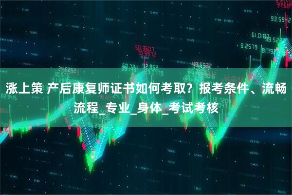 涨上策 产后康复师证书如何考取？报考条件、流畅流程_专业_身体_考试考核