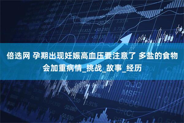 倍选网 孕期出现妊娠高血压要注意了 多盐的食物会加重病情_挑战_故事_经历