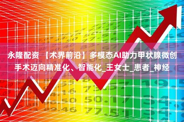 永隆配资 【术界前沿】多模态AI助力甲状腺微创手术迈向精准化、智能化_王女士_患者_神经