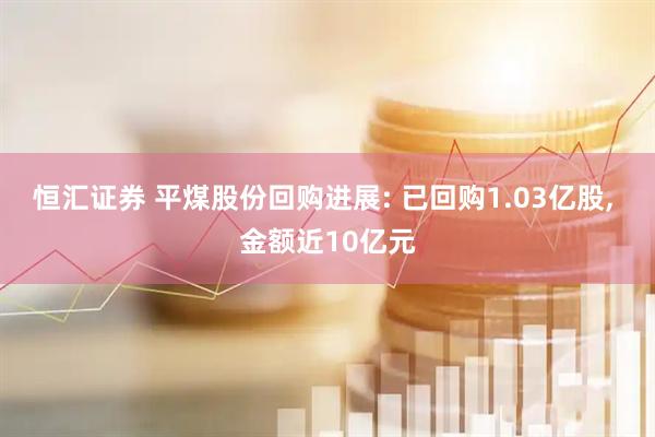 恒汇证券 平煤股份回购进展: 已回购1.03亿股, 金额近10亿元