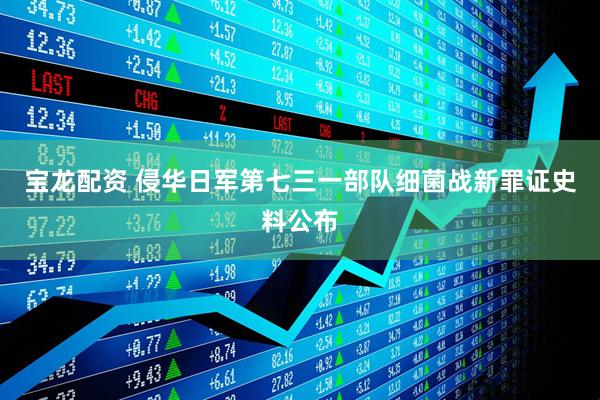 宝龙配资 侵华日军第七三一部队细菌战新罪证史料公布
