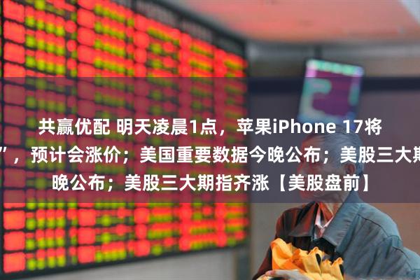 共赢优配 明天凌晨1点，苹果iPhone 17将发布，有“重大改版”，预计会涨价；美国重要数据今晚公布；美股三大期指齐涨【美股盘前】