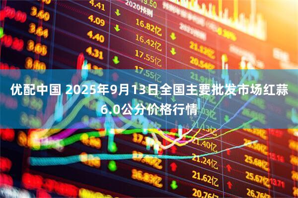 优配中国 2025年9月13日全国主要批发市场红蒜6.0公分价格行情
