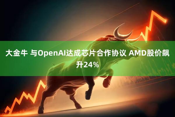 大金牛 与OpenAI达成芯片合作协议 AMD股价飙升24%