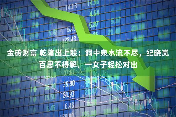 金砖财富 乾隆出上联：洞中泉水流不尽，纪晓岚百思不得解，一女子轻松对出